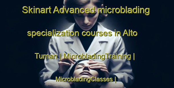Skinart Advanced microblading specialization courses in Alto Tuman | MicrobladingTraining | MicrobladingClasses | SkinartTraining-Chile